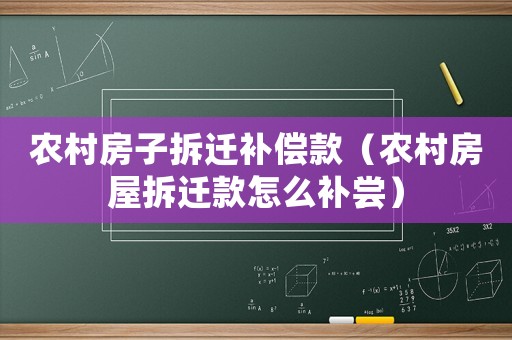 農(nóng)村房子拆遷補償款（農(nóng)村房屋拆遷款怎么補嘗）