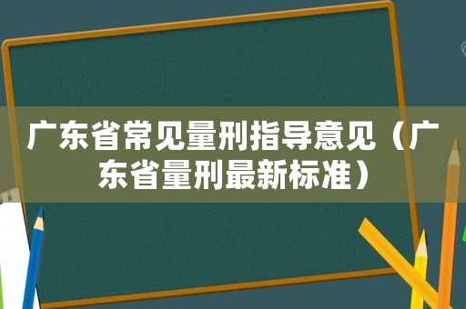 廣東省常見量刑指導意見（廣東省量刑最新標準）