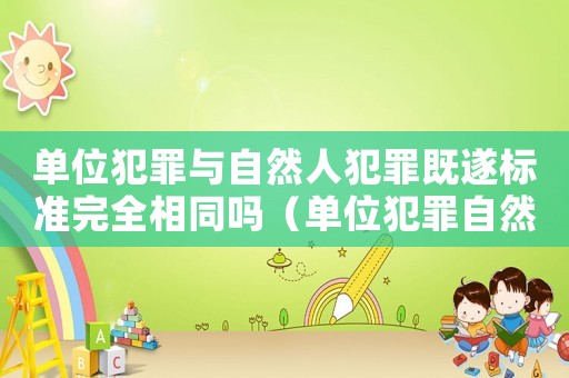 單位犯罪與自然人犯罪既遂標(biāo)準(zhǔn)完全相同嗎（單位犯罪自然人的量刑）