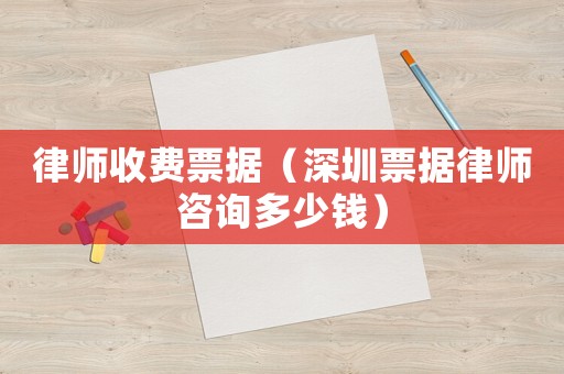 律師收費(fèi)票據(jù)（深圳票據(jù)律師咨詢多少錢(qián)）