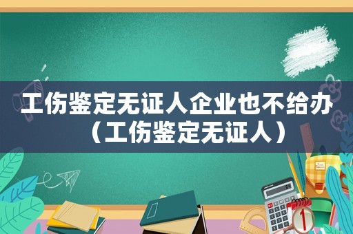 工傷鑒定無證人企業(yè)也不給辦（工傷鑒定無證人）