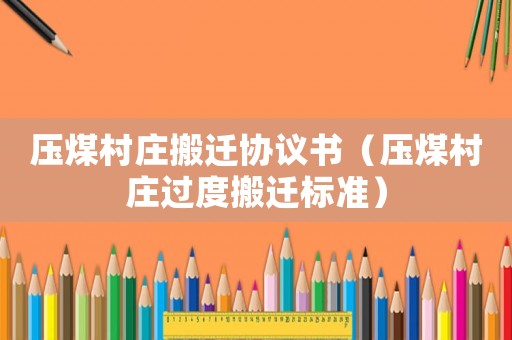 壓煤村莊搬遷協(xié)議書（壓煤村莊過度搬遷標準）