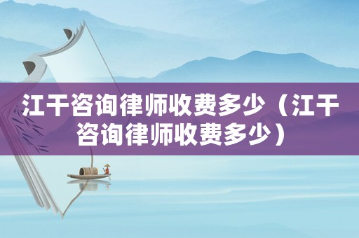 江干咨詢律師收費(fèi)多少（江干咨詢律師收費(fèi)多少）