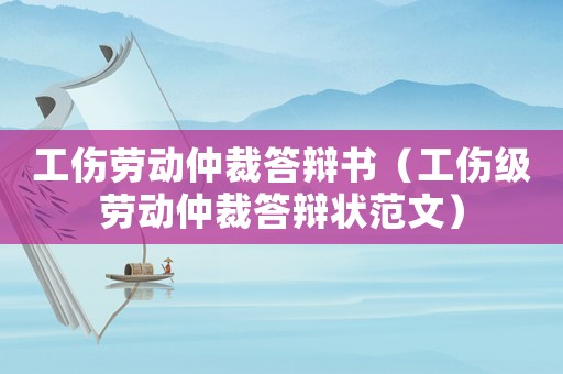 工傷勞動仲裁答辯書（工傷級勞動仲裁答辯狀范文）