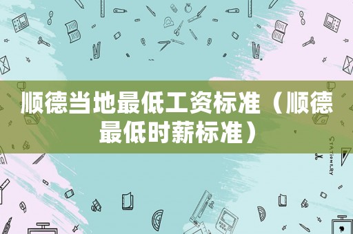 順德當?shù)刈畹凸べY標準（順德最低時薪標準）