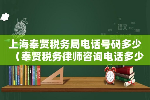 上海奉賢稅務(wù)局電話號碼多少（奉賢稅務(wù)律師咨詢電話多少）