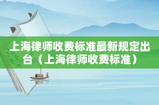 上海律師收費(fèi)標(biāo)準(zhǔn)最新規(guī)定出臺(tái)（上海律師收費(fèi)標(biāo)準(zhǔn)）