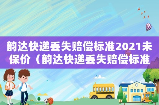 韻達(dá)快遞丟失賠償標(biāo)準(zhǔn)2021未保價（韻達(dá)快遞丟失賠償標(biāo)準(zhǔn)）
