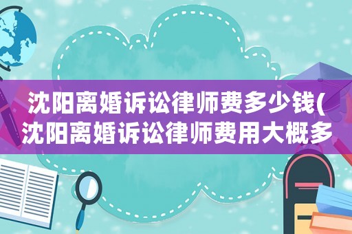 沈陽離婚訴訟律師費(fèi)多少錢(沈陽離婚訴訟律師費(fèi)用大概多少)