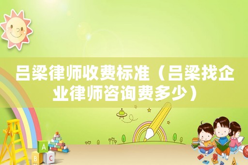 呂梁律師收費標準（呂梁找企業(yè)律師咨詢費多少）