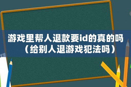 游戲里幫人退款要id的真的嗎（給別人退游戲犯法嗎）