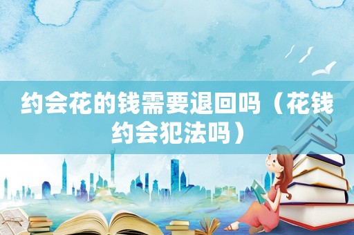 約會(huì)花的錢需要退回嗎（花錢約會(huì)犯法嗎）