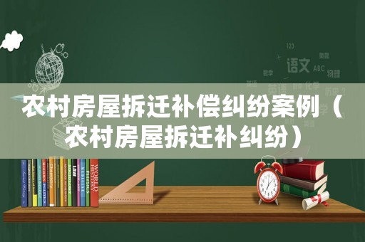 農村房屋拆遷補償糾紛案例（農村房屋拆遷補糾紛）