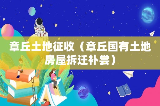 章丘土地征收（章丘國有土地房屋拆遷補嘗）