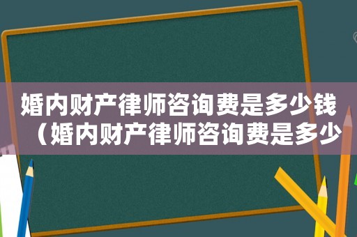 婚內(nèi)財(cái)產(chǎn)律師咨詢費(fèi)是多少錢（婚內(nèi)財(cái)產(chǎn)律師咨詢費(fèi)是多少）