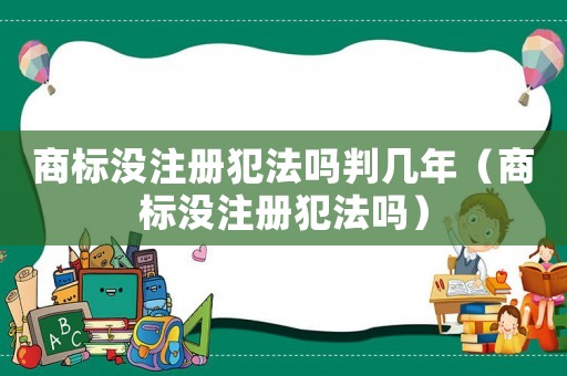 商標(biāo)沒(méi)注冊(cè)犯法嗎判幾年（商標(biāo)沒(méi)注冊(cè)犯法嗎）