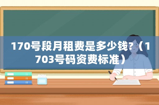 170號段月租費(fèi)是多少錢?（1703號碼資費(fèi)標(biāo)準(zhǔn)）