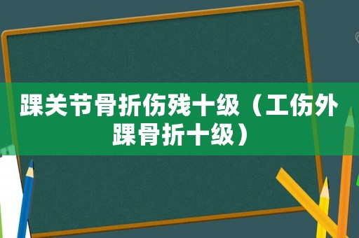踝關(guān)節(jié)骨折傷殘十級(jí)（工傷外踝骨折十級(jí)）