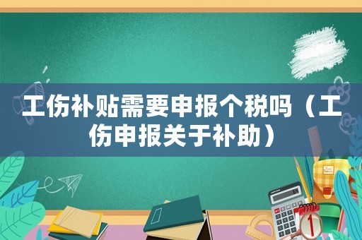 工傷補(bǔ)貼需要申報(bào)個(gè)稅嗎（工傷申報(bào)關(guān)于補(bǔ)助）