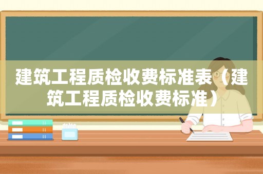 建筑工程質(zhì)檢收費(fèi)標(biāo)準(zhǔn)表（建筑工程質(zhì)檢收費(fèi)標(biāo)準(zhǔn)）
