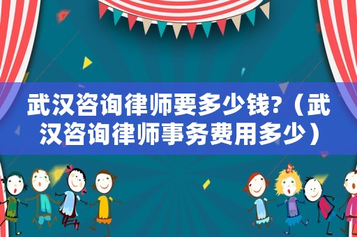 武漢咨詢律師要多少錢?（武漢咨詢律師事務(wù)費(fèi)用多少）