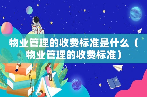 物業(yè)管理的收費標準是什么（物業(yè)管理的收費標準）