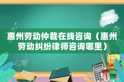 惠州勞動(dòng)仲裁在線咨詢（惠州勞動(dòng)糾紛律師咨詢哪里）