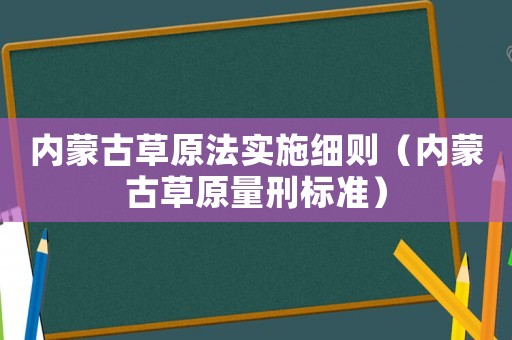 內(nèi)蒙古草原法實(shí)施細(xì)則（內(nèi)蒙古草原量刑標(biāo)準(zhǔn)）