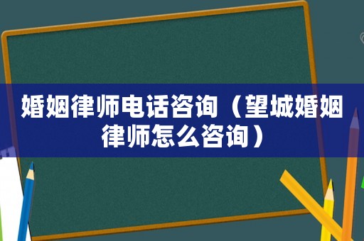 婚姻律師電話咨詢（望城婚姻律師怎么咨詢）
