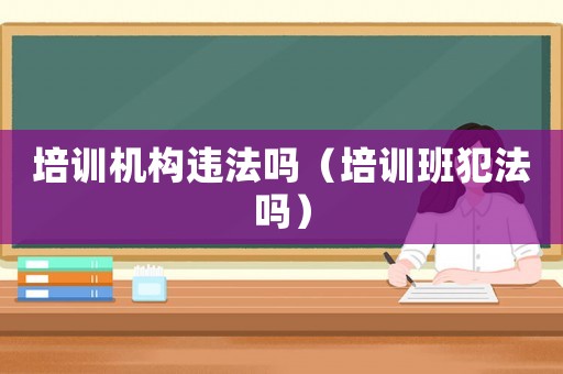 培訓機構違法嗎（培訓班犯法嗎）