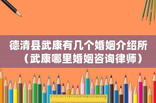 德清縣武康有幾個(gè)婚姻介紹所（武康哪里婚姻咨詢律師）