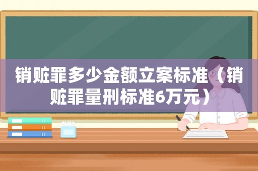 銷贓罪多少金額立案標準（銷贓罪量刑標準6萬元）