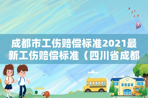 成都市工傷賠償標(biāo)準(zhǔn)2021最新工傷賠償標(biāo)準(zhǔn)（四川省成都市工傷傷殘賠償）