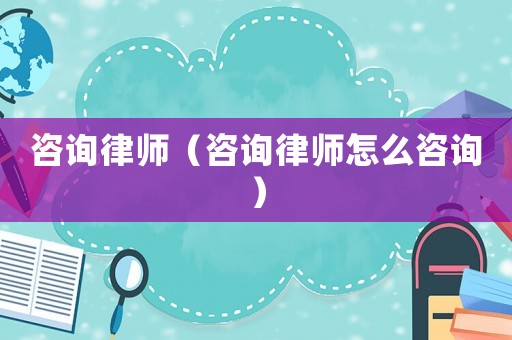 咨詢(xún)律師（咨詢(xún)律師怎么咨詢(xún)）