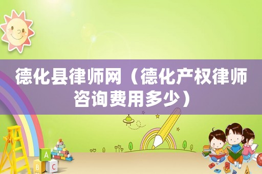 德化縣律師網(wǎng)（德化產(chǎn)權(quán)律師咨詢費用多少）