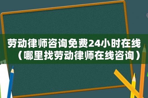勞動(dòng)律師咨詢免費(fèi)24小時(shí)在線（哪里找勞動(dòng)律師在線咨詢）