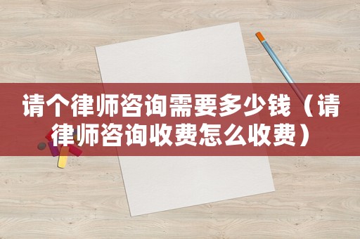 請(qǐng)個(gè)律師咨詢需要多少錢（請(qǐng)律師咨詢收費(fèi)怎么收費(fèi)）