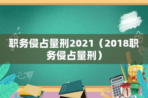 職務(wù)侵占量刑2021（2018職務(wù)侵占量刑）