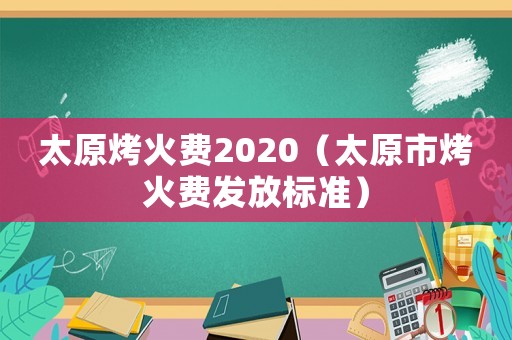 太原烤火費(fèi)2020（太原市烤火費(fèi)發(fā)放標(biāo)準(zhǔn)）