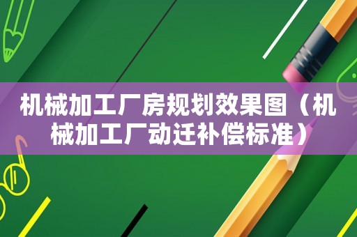 機(jī)械加工廠房規(guī)劃效果圖（機(jī)械加工廠動(dòng)遷補(bǔ)償標(biāo)準(zhǔn)）
