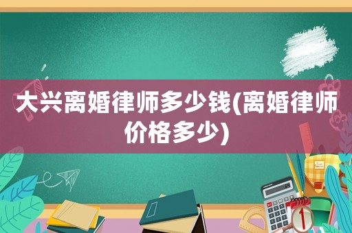 大興離婚律師多少錢(離婚律師價(jià)格多少)