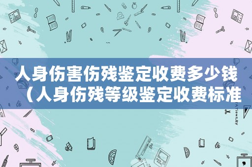 人身傷害傷殘鑒定收費多少錢（人身傷殘等級鑒定收費標準）