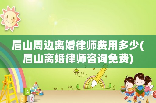 眉山周邊離婚律師費(fèi)用多少(眉山離婚律師咨詢免費(fèi))
