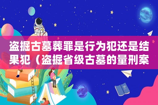 盜掘古墓葬罪是行為犯還是結(jié)果犯（盜掘省級(jí)古墓的量刑案例）