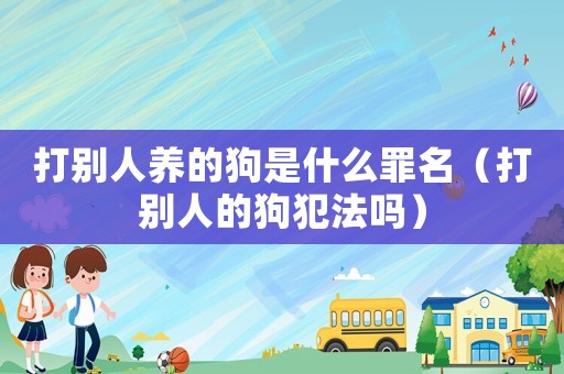 打別人養(yǎng)的狗是什么罪名（打別人的狗犯法嗎）