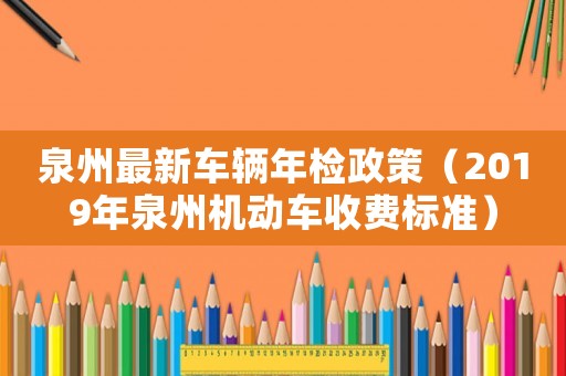 泉州最新車輛年檢政策（2019年泉州機動車收費標準）