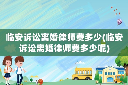 臨安訴訟離婚律師費(fèi)多少(臨安訴訟離婚律師費(fèi)多少呢)
