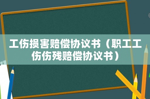 工傷損害賠償協(xié)議書（職工工傷傷殘賠償協(xié)議書）