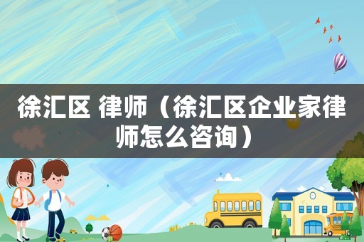 徐匯區(qū) 律師（徐匯區(qū)企業(yè)家律師怎么咨詢）