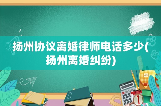 揚州協(xié)議離婚律師電話多少(揚州離婚糾紛)